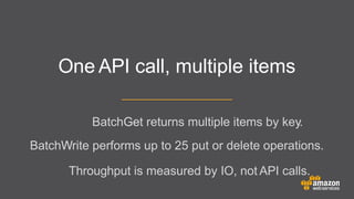 One API call, multiple items
BatchGet returns multiple items by key.
BatchWrite performs up to 25 put or delete operations.
	


	


Throughput is measured by IO, not API calls.

 