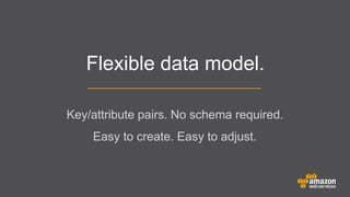 Flexible data model.
Key/attribute pairs. No schema required.
	


Easy to create. Easy to adjust.

 