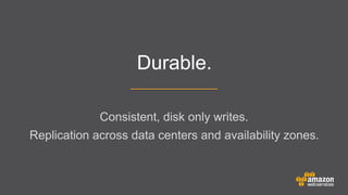 Durable.
Consistent, disk only writes.
	


Replication across data centers and availability zones.

 
