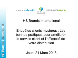 HS Brands International

Enquêtes clients mystères : Les
bonnes pratiques pour améliorer
le service client et l’efficacité de
         votre distribution

       Jeudi 21 Mars 2013
 