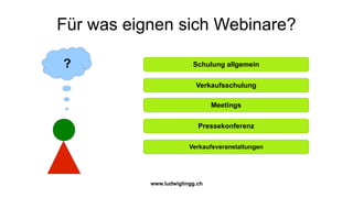 Für was eignen sich Webinare?

?                        Schulung allgemein

                          Verkaufsschulung

                                Meetings

                           Pressekonferenz

                        Verkaufsveranstaltungen




           www.ludwiglingg.ch
 