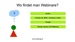 Wo findet man Webinare?

?                                Surfen

                 Portale z.B. XING, Facebook, twitter

                                 Google


                    Edudip, Spreed, GoToMeeting




            www.ludwiglingg.ch
 
