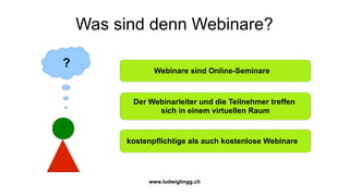 Was sind denn Webinare?

?
                Webinare sind Online-Seminare



          Der Webinarleiter und die Teilnehmer treffen
                sich in einem virtuellen Raum


         kostenpflichtige als auch kostenlose Webinare




              www.ludwiglingg.ch
 