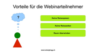 Vorteile für die Webinarteilnehmer

  ?                       Keine Reisespesen



                              Keine Reisezeiten


                             Raum überwinden




             www.ludwiglingg.ch
 