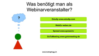 Was benötigt man als
    Webinarveranstalter?
?                    Edudip www.edudip.com


                          WebEx webex.de

                       Spreed www.spreed.tv

                GoToMeeting www.gotomeeting.de




          www.ludwiglingg.ch
 