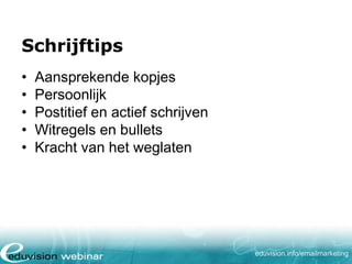 Schrijftips
•
•
•
•
•

Aansprekende kopjes
Persoonlijk
Postitief en actief schrijven
Witregels en bullets
Kracht van het weglaten

eduvision.nl/emailmarketing

 