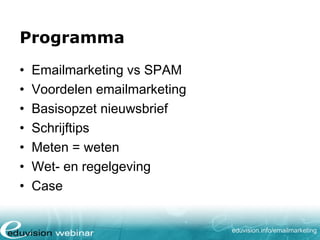 Programma
•
•
•
•
•
•
•

Emailmarketing vs SPAM
Voordelen emailmarketing
Basisopzet nieuwsbrief
Schrijftips
Meten = weten
Wet- en regelgeving
Case
eduvision.nl/emailmarketing

 