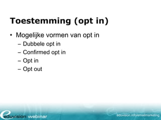 Toestemming (opt in)
• Mogelijke vormen van opt in
–
–
–
–

Dubbele opt in
Confirmed opt in
Opt in
Opt out

eduvision.nl/emailmarketing

 