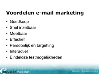 Voordelen e-mail marketing
•
•
•
•
•
•
•

Goedkoop
Snel inzetbaar
Meetbaar
Effectief
Persoonlijk en targetting
Interactief
Eindeloze testmogelijkheden
eduvision.nl/emailmarketing

 