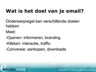 Wat is het doel van je email?
Onderwerpregel kan verschillende doelen
hebben
Meet:
-Openen: informeren, branding
-Klikken: interactie, traffic
-Conversie: aankopen, downloads

Eduvision.info/emailmarketing

 