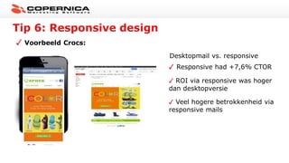 Voorbeeld Crocs:
Tip 6: Responsive design
Desktopmail vs. responsive
Responsive had +7,6% CTOR
ROI via responsive was hoger
dan desktopversie
Veel hogere betrokkenheid via
responsive mails
 