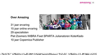 Over Amazing
31 jaar ervaring
15 jaar online ervaring
29 specialisten
Piet Zoomers WIBRA Fixet SPARTA Julianatoren KoterKado
10 jaar Copernica Publisher
 