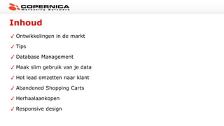Inhoud
Ontwikkelingen in de markt
Tips
Database Management
Maak slim gebruik van je data
Hot lead omzetten naar klant
Abandoned Shopping Carts
Herhaalaankopen
Responsive design
 