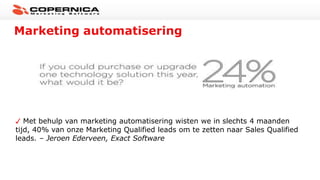 Marketing automatisering
Met behulp van marketing automatisering wisten we in slechts 4 maanden
tijd, 40% van onze Marketing Qualified leads om te zetten naar Sales Qualified
leads. – Jeroen Ederveen, Exact Software
 