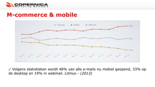 M-commerce & mobile
Bron: Litmus, 2013
Volgens statistieken wordt 48% van alle e-mails nu mobiel geopend, 33% op
de desktop en 19% in webmail. Litmus - (2013)
 