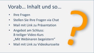 Vorab… Inhalt und so…
• Ihre Fragen
• Stellen Sie Ihre Fragen via Chat
• Mail mit Link zu Präsentation
• Angebot am Schluss:
8-teiliger Video-Kurs
„Mit Webinaren begeistern“
• Mail mit Link zu Videokursseite
 