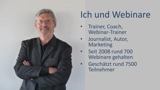Ich und Webinare
• Trainer, Coach,
Webinar-Trainer
• Journalist, Autor,
Marketing
• Seit 2008 rund 700
Webinare gehalten
• Geschätzt rund 7500
Teilnehmer
 