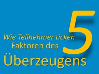 Wie Teilnehmer ticken
Faktoren des
Überzeugens
 