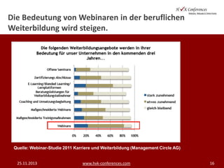 Die Bedeutung von Webinaren in der beruflichen
Weiterbildung wird steigen.

Quelle: Webinar-Studie 2011 Karriere und Weiterbildung (Management Circle AG)

25.11.2013

www.hvk-conferences.com

16

 