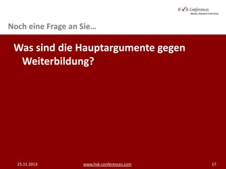 Noch eine Frage an Sie…

Was sind die Hauptargumente gegen
Weiterbildung?

25.11.2013

www.hvk-conferences.com

17

 