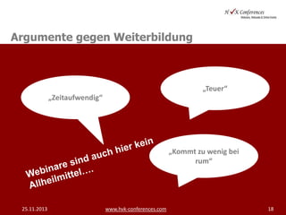 Argumente gegen Weiterbildung

„Teuer“
„Zeitaufwendig“

„Kommt zu wenig bei
rum“

25.11.2013

www.hvk-conferences.com

18

 