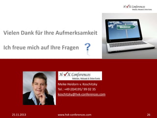 Vielen Dank für Ihre Aufmerksamkeit

Ich freue mich auf Ihre Fragen

Meike Heidorn v. Koschitzky
Tel.: +49 (0)4195/ 99 02 35
koschitzky@hvk-conferences.com

25.11.2013

www.hvk-conferences.com

26

 