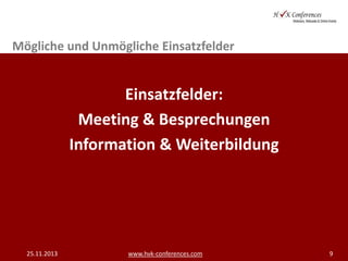 Mögliche und Unmögliche Einsatzfelder

Einsatzfelder:
Meeting & Besprechungen
Information & Weiterbildung

25.11.2013

www.hvk-conferences.com

9

 