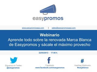 Webinario
Aprende todo sobre la renovada Marca Blanca
de Easypromos y sácale el máximo provecho
www.easypromosapp.com | sales@easypromosapp.com
22/05/2013 · 17:00 h.
Síguenos en Twitter:
@easypromos
Facebook:
www.facebook.com/easypromos
Hashtag Webinario:
#easyblanca
#
 