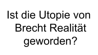 Ist die Utopie von
  Brecht Realität
    geworden?
 