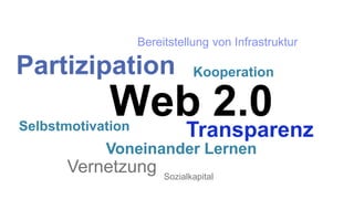 Bereitstellung von Infrastruktur

Partizipation                  Kooperation

             Web 2.0
Selbstmotivation
               Transparenz
            Voneinander Lernen
      Vernetzung        Sozialkapital
 