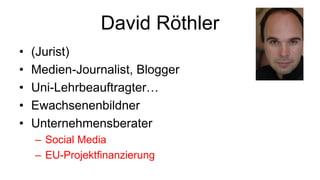 David Röthler
•   (Jurist)
•   Medien-Journalist, Blogger
•   Uni-Lehrbeauftragter…
•   Ewachsenenbildner
•   Unternehmensberater
    – Social Media
    – EU-Projektfinanzierung
 