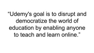 “Udemy's goal is to disrupt and
    democratize the world of
 education by enabling anyone
   to teach and learn online.”
 