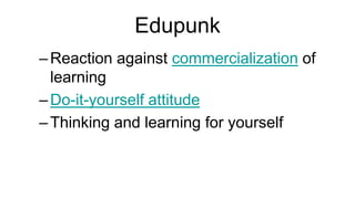 Edupunk
– Reaction against commercialization of
  learning
– Do-it-yourself attitude
– Thinking and learning for yourself
 