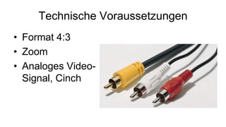 Technische Voraussetzungen
• Format 4:3
• Zoom
• Analoges Video-
  Signal, Cinch
 