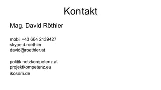 Kontakt
Mag. David Röthler

mobil +43 664 2139427
skype d.roethler
david@roethler.at

politik.netzkompetenz.at
projektkompetenz.eu
ikosom.de
 