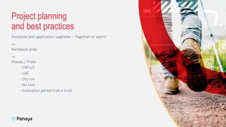 Database and application upgrades – Together or apart?
—
Hardware prep
—
Phases / Trials:
- CRP1/2
- UAT
- Dry run
- Go Live
- Evaluation period (not a trial)
Project planning
and best practices
9
 