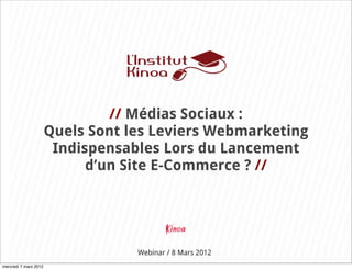 // Médias Sociaux :
                       Quels Sont les Leviers Webmarketing
                        Indispensables Lors du Lancement
                             d’un Site E-Commerce ? //




                                   Webinar / 8 Mars 2012
mercredi 7 mars 2012
 