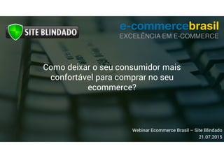 Webinar Ecommerce Brasil – Site Blindado
21.07.2015
Como deixar o seu consumidor mais
confortável para comprar no seu
ecommerce?
 