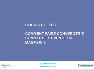 CLICK & COLLECT

COMMENT FAIRE CONVERGER ECOMMERCE ET VENTE EN
MAGASIN ?

E-Commerce Live
3 Décembre 2013

 