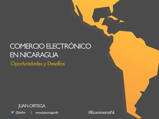 COMERCIOELECTRÓNICO
ENNICARAGUA
@ajulloa | www.juanortega.info
Oportunidades y Desafíos
JUANORTEGA
#EcommerceNi
 