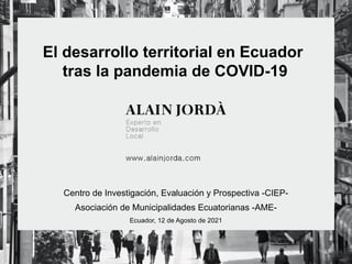 El desarrollo territorial en Ecuador
tras la pandemia de COVID-19
Centro de Investigación, Evaluación y Prospectiva -CIEP-
Asociación de Municipalidades Ecuatorianas -AME-
Ecuador, 12 de Agosto de 2021
 