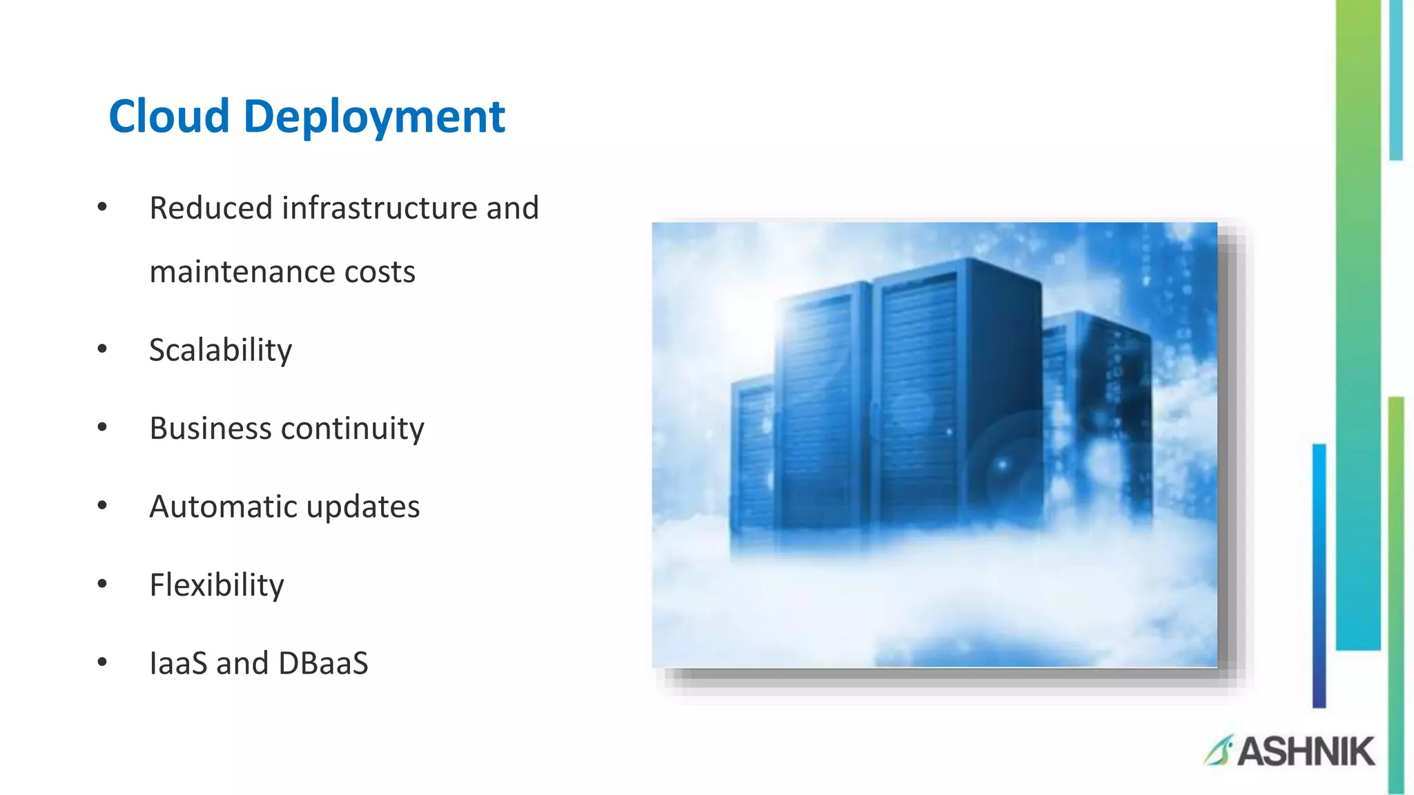 Cloud Deployment
• Reduced infrastructure and
maintenance costs
• Scalability
• Business continuity
• Automatic updates
• Flexibility
• IaaS and DBaaS
 