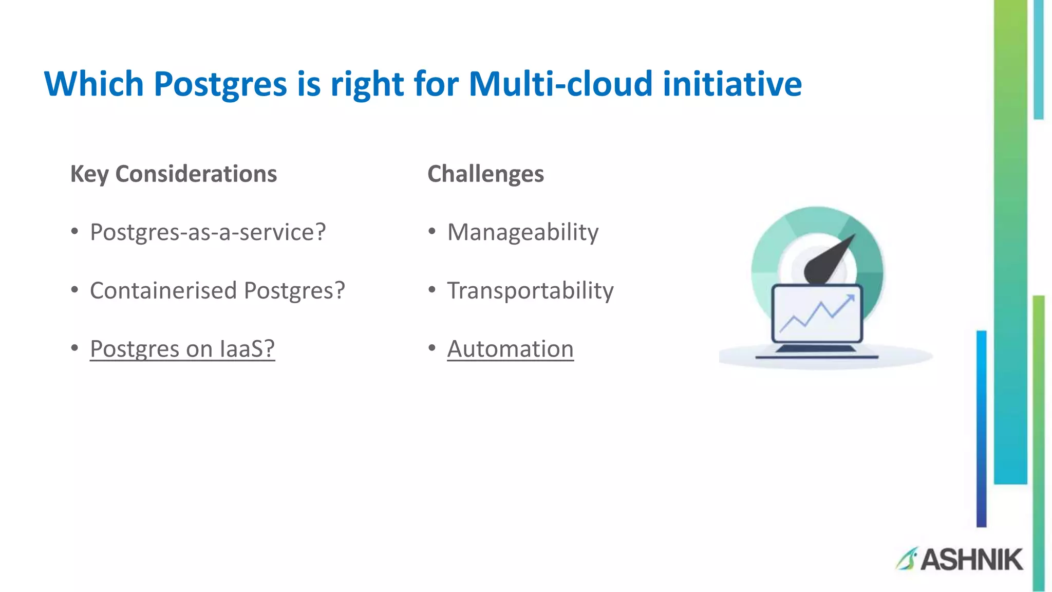 Which Postgres is right for Multi-cloud initiative
Key Considerations
• Postgres-as-a-service?
• Containerised Postgres?
• Postgres on IaaS?
Challenges
• Manageability
• Transportability
• Automation
 
