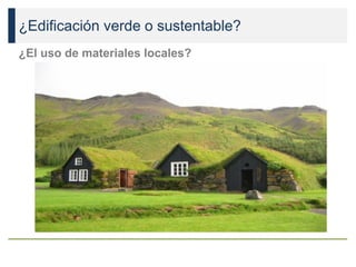 ¿Edificación verde o sustentable?
¿El uso de materiales locales?
 