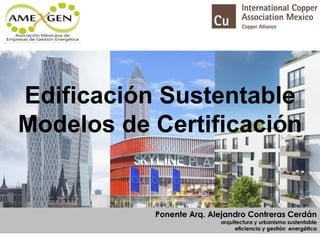 Edificación Sustentable
Modelos de Certificación
Ponente Arq. Alejandro Contreras Cerdán
arquitectura y urbanismo sustentable
eficiencia y gestión energética
 