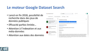 Le moteur Google Dataset Search
• Lancé en fin 2018, possibilité de
recherche dans des jeux de
données publiques
• Efficacité parfois limitée…
• Attention à l’indexation et aux
méta-données
• Attention aux dates des données
 