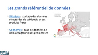 Les grands référentiel de données
• Wikidata : stockage des données
structurées de Wikipedia et ses
produits frères
• Geonames : base de données de
noms géographiques géolocalisés
 