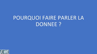 POURQUOI FAIRE PARLER LA
DONNEE ?
 