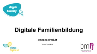 Digitale Familienbildung
david.roethler.at
Stand: 04.04.16
 