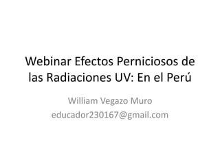 Webinar Efectos Perniciosos de
las Radiaciones UV: En el Perú
William Vegazo Muro
educador230167@gmail.com
 
